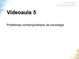 Videoaula 5
Problemas contemporâneos da sociologia
 