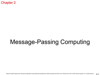 Slides for Parallel Programming Techniques & Applications Using Networked Workstations & Parallel Computers 2nd Edition, by B. Wilkinson & M. Allen, © 2004 Pearson Education Inc. All rights reserved.
2.1
Message-Passing Computing
Chapter 2
 