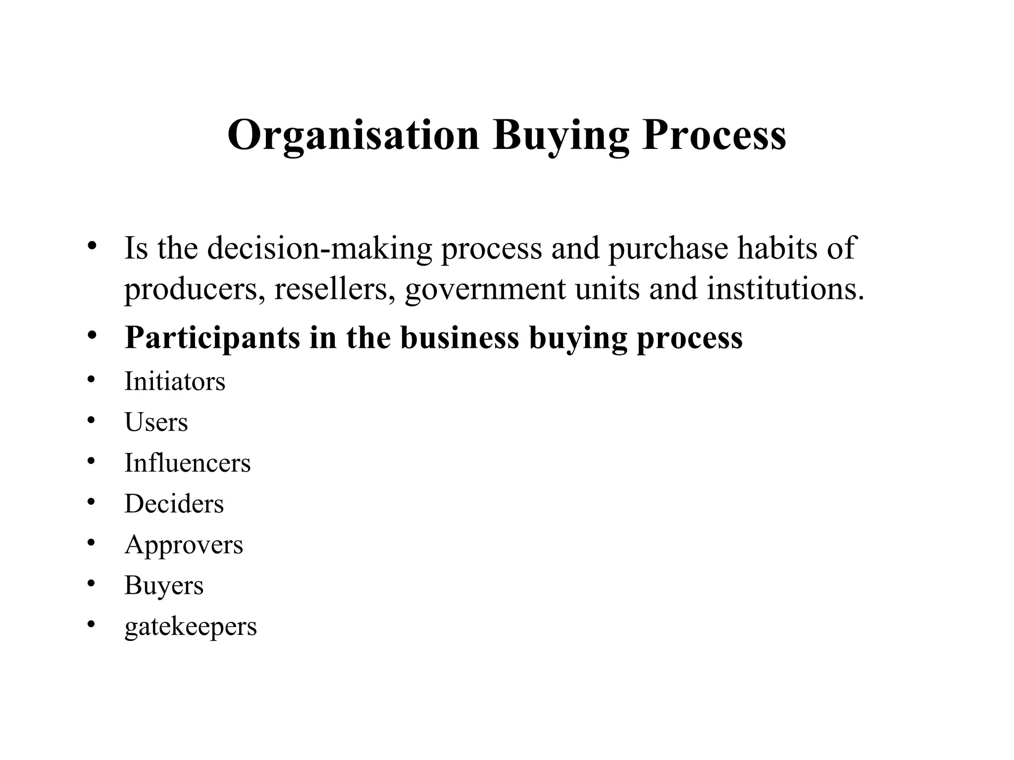 Organisation Buying Process Is the decision-making process and purchase habits of producers, resellers, government units and institutions. Participants in the business buying process Initiators Users Influencers Deciders Approvers Buyers  gatekeepers 