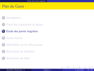 Etude des points singuliers
Plan du Cours
1 Introduction
2 Tracé des trajectoires de phase
3 Etude des points singuliers
4 Cycles limites
5 Généralités sur les bifurcations
6 Bifurcation de pitchfork
7 Bifurcation de Hopf
Boubekeur Boukhezzar () Chapitre 2 6 avril 2020 24 / 68
 