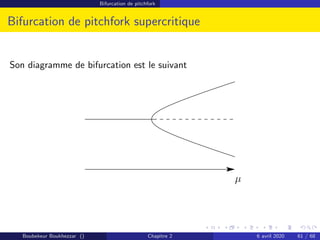 Bifurcation de pitchfork
Bifurcation de pitchfork supercritique
Son diagramme de bifurcation est le suivant
µ
Boubekeur Boukhezzar () Chapitre 2 6 avril 2020 61 / 68
 