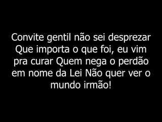 Convite gentil não sei desprezar
Que importa o que foi, eu vim
pra curar Quem nega o perdão
em nome da Lei Não quer ver o
mundo irmão!
 