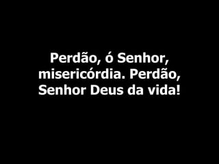 Perdão, ó Senhor,
misericórdia. Perdão,
Senhor Deus da vida!
 