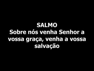 SALMO
Sobre nós venha Senhor a
vossa graça, venha a vossa
salvação
 