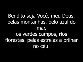 Bendito seja Você, meu Deus,
pelas montanhas, pelo azul do
mar,
os verdes campos, rios
florestas. pelas estrelas a brilhar
no céu!
 