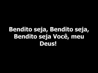 Bendito seja, Bendito seja,
Bendito seja Você, meu
Deus!
 