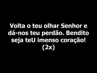 Volta o teu olhar Senhor e
dá-nos teu perdão. Bendito
seja teU imenso coração!
(2x)
 