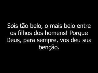 Sois tão belo, o mais belo entre
os filhos dos homens! Porque
Deus, para sempre, vos deu sua
benção.
 