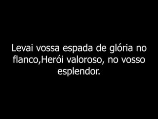 Levai vossa espada de glória no
flanco,Herói valoroso, no vosso
esplendor.
 