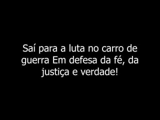 Saí para a luta no carro de
guerra Em defesa da fé, da
justiça e verdade!
 