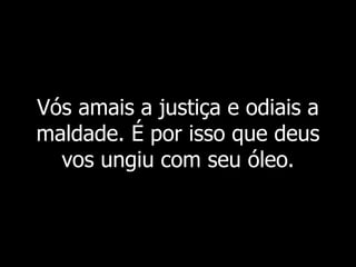 Vós amais a justiça e odiais a
maldade. É por isso que deus
vos ungiu com seu óleo.
 
