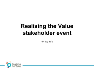 Realising the Value
stakeholder event
15th July 2015
 