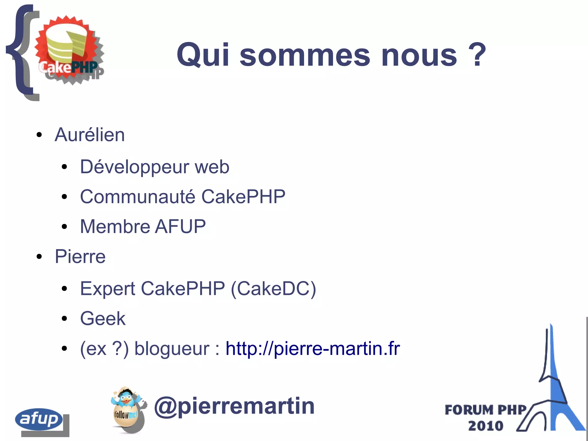 {{ Qui sommes nous ?
● Aurélien
● Développeur web
● Communauté CakePHP
● Membre AFUP
● Pierre
● Expert CakePHP (CakeDC)
● Geek
● (ex ?) blogueur : http://pierre-martin.fr
@pierremartin
 