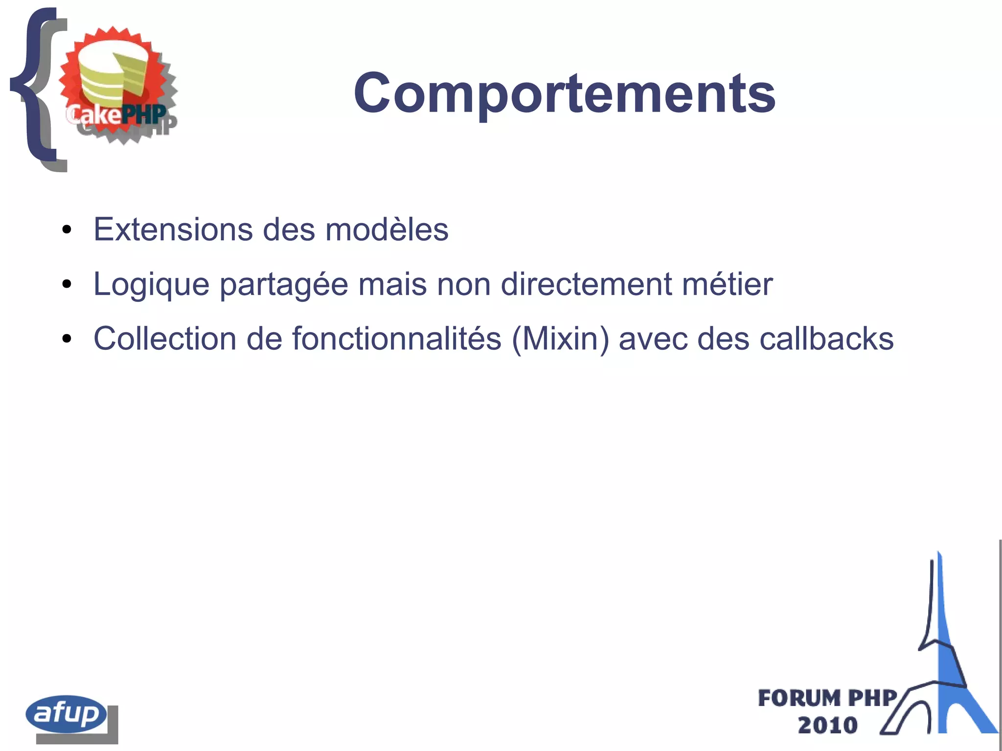 {{ Comportements
● Extensions des modèles
● Logique partagée mais non directement métier
● Collection de fonctionnalités (Mixin) avec des callbacks
 