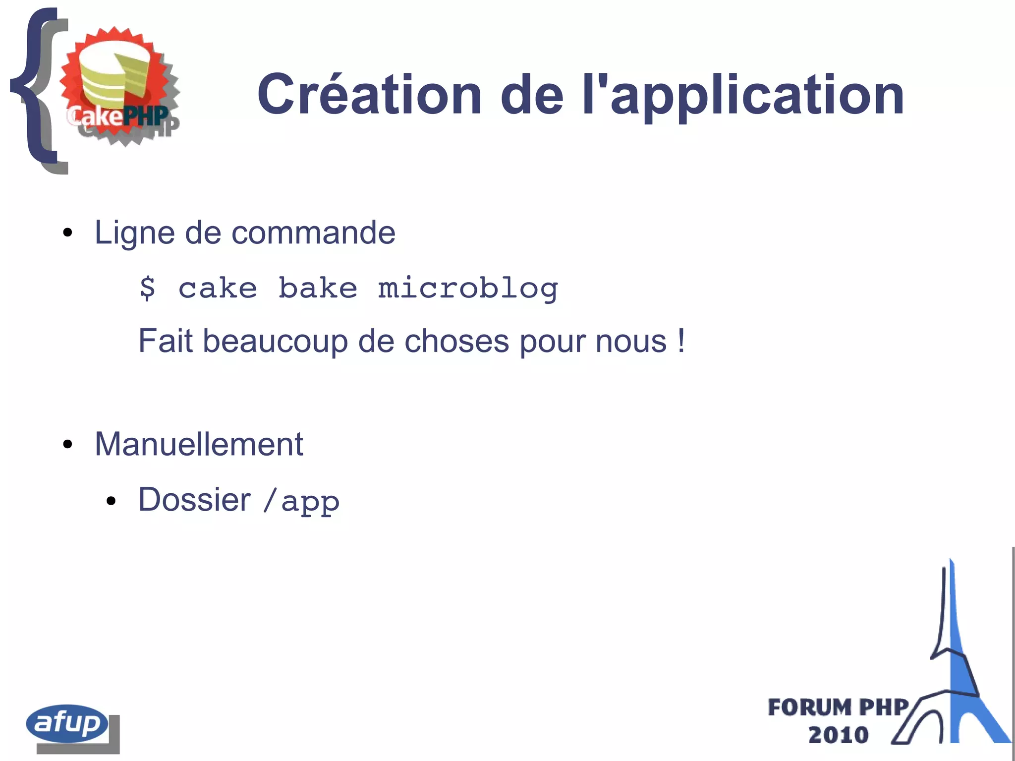 {{ Création de l'application
● Ligne de commande
$ cake bake microblog
Fait beaucoup de choses pour nous !
● Manuellement
● Dossier /app
 