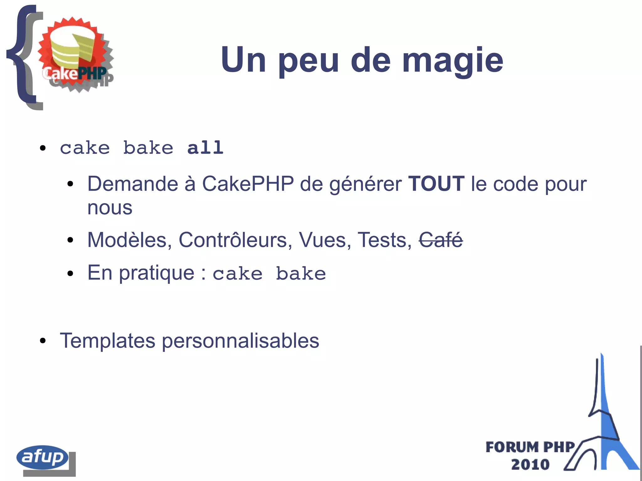 {{ Un peu de magie
● cake bake all
● Demande à CakePHP de générer TOUT le code pour
nous
● Modèles, Contrôleurs, Vues, Tests, Café
● En pratique : cake bake
● Templates personnalisables
 