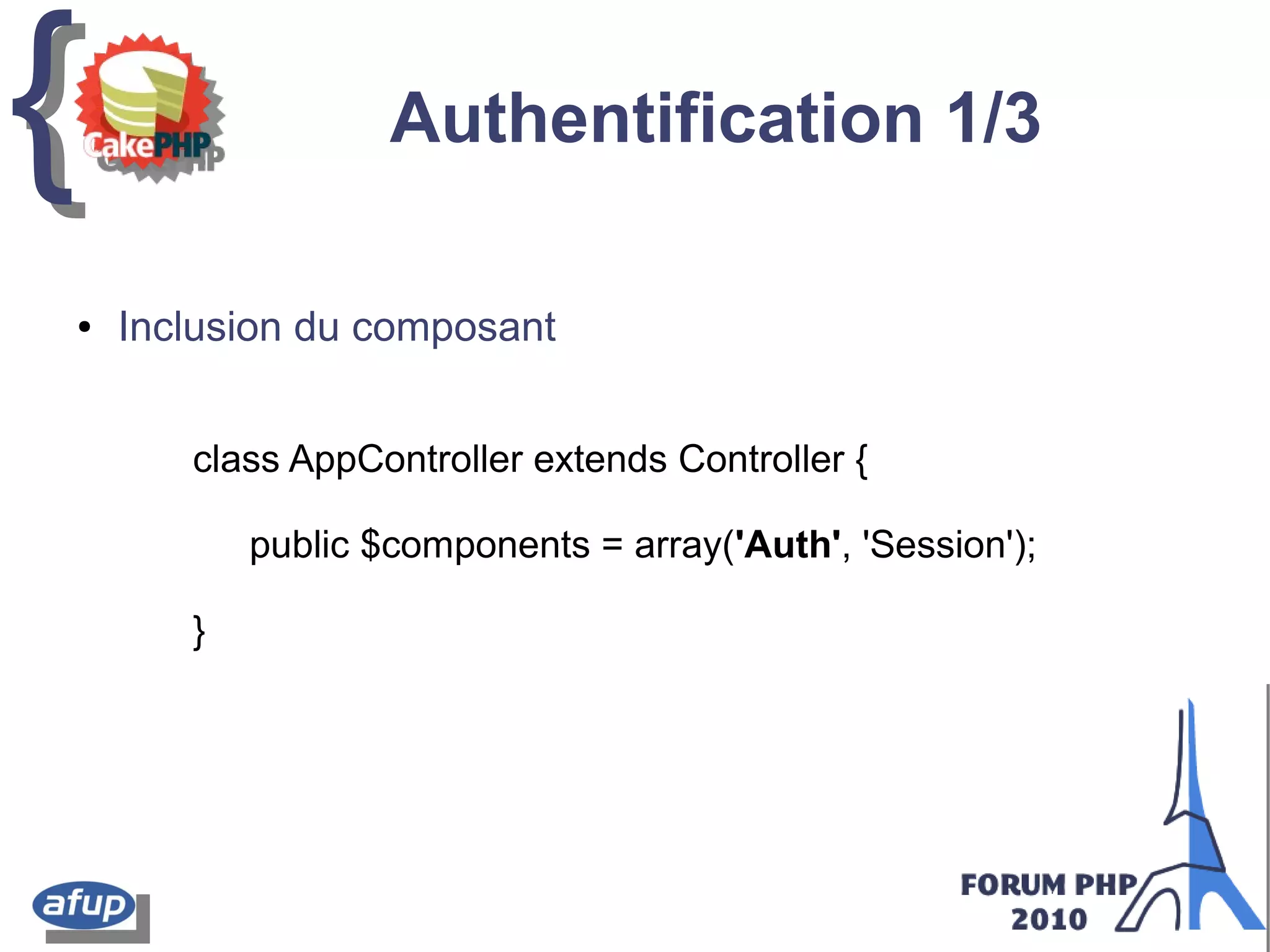 {{ Authentification 1/3
class AppController extends Controller {
public $components = array('Auth', 'Session');
}
● Inclusion du composant
 