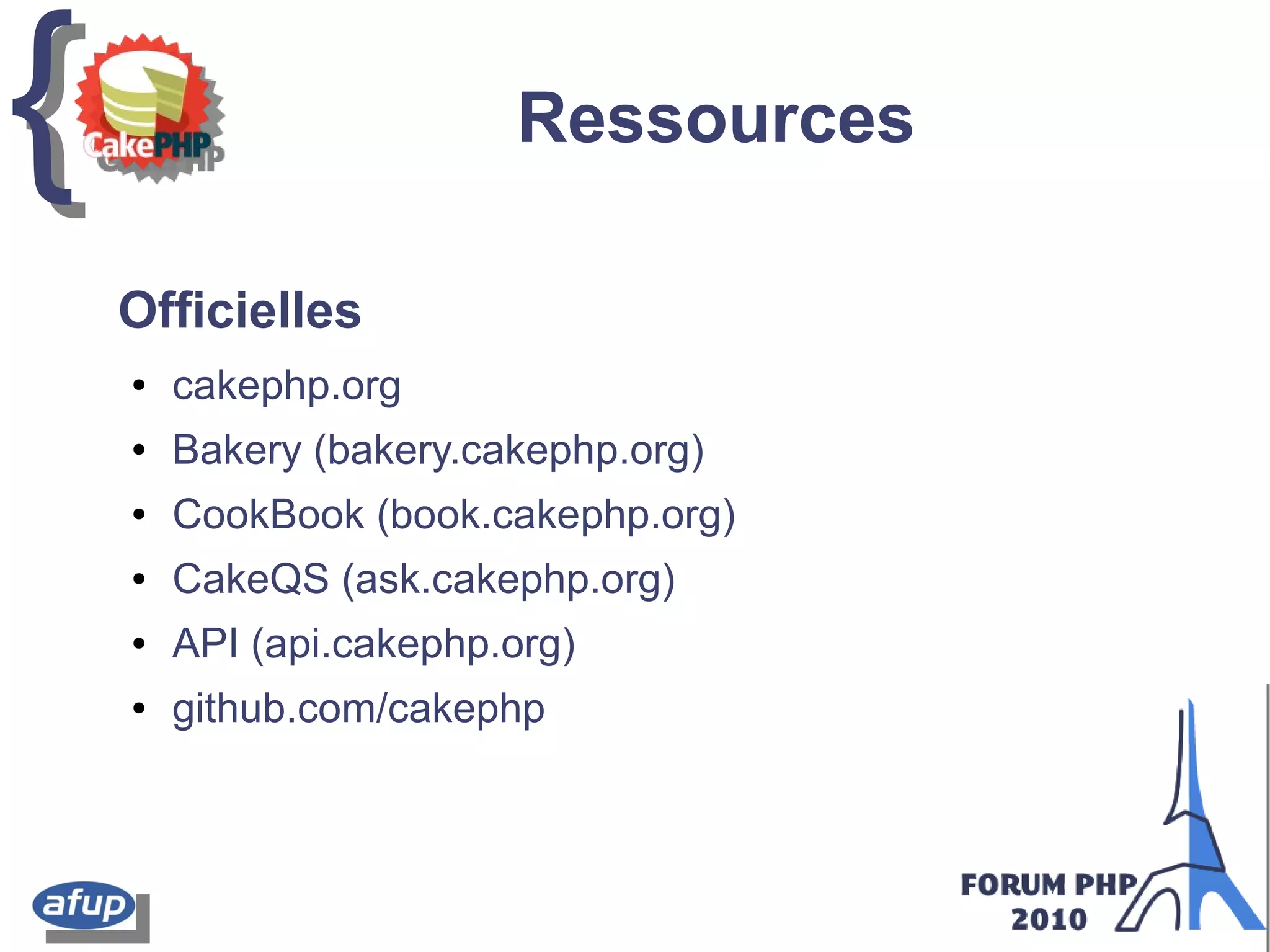 {{ Ressources
Officielles
● cakephp.org
● Bakery (bakery.cakephp.org)
● CookBook (book.cakephp.org)
● CakeQS (ask.cakephp.org)
● API (api.cakephp.org)
● github.com/cakephp
 