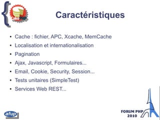 {{ Caractéristiques
● Cache : fichier, APC, Xcache, MemCache
● Localisation et internationalisation
● Pagination
● Ajax, Javascript, Formulaires...
● Email, Cookie, Security, Session...
● Tests unitaires (SimpleTest)
● Services Web REST...
 