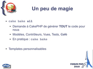 {{ Un peu de magie
● cake bake all
● Demande à CakePHP de générer TOUT le code pour
nous
● Modèles, Contrôleurs, Vues, Tests, Café
● En pratique : cake bake
● Templates personnalisables
 