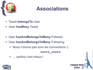 {{ Associations
● Tweet belongsTo User
● User hasMany Tweet
● User hasAndBelongsToMany Follower
● User hasAndBelongsToMany Following
● Nous n'avons pas suivi les conventions :(
users_users
● … parfois c'est mieux !
 