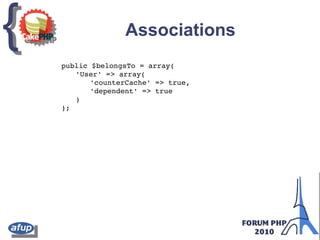 {{ Associations
public $belongsTo = array(
'User' => array(
'counterCache' => true,
'dependent' => true
)
);
 