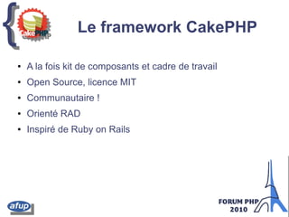 {{ Le framework CakePHP
● A la fois kit de composants et cadre de travail
● Open Source, licence MIT
● Communautaire !
● Orienté RAD
● Inspiré de Ruby on Rails
 