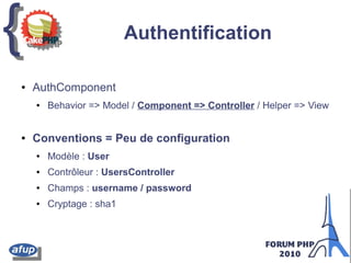 {{ Authentification
● AuthComponent
● Behavior => Model / Component => Controller / Helper => View
● Conventions = Peu de configuration
● Modèle : User
● Contrôleur : UsersController
● Champs : username / password
● Cryptage : sha1
 