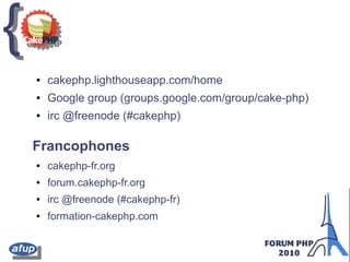 {{
● cakephp.lighthouseapp.com/home
● Google group (groups.google.com/group/cake-php)
● irc @freenode (#cakephp)
Francophones
● cakephp-fr.org
● forum.cakephp-fr.org
● irc @freenode (#cakephp-fr)
● formation-cakephp.com
 