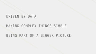DRIVEN BY DATA

MAKING COMPLEX THINGS SIMPLE

BEING PART OF A BIGGER PICTURE
 