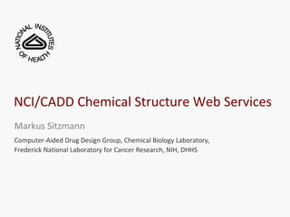 NCI/CADD Chemical Structure Web Services
Markus Sitzmann
Computer-Aided Drug Design Group, Chemical Biology Laboratory,
Frederick National Laboratory for Cancer Research, NIH, DHHS
 