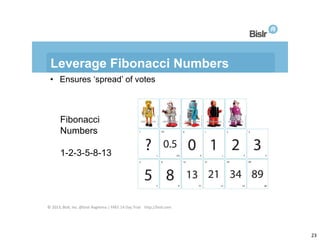 Leverage Fibonacci Numbers
• Ensures ‘spread’ of votes

Fibonacci
Numbers
1-2-3-5-8-13

© 2013, Bislr, Inc. @bislr #agilem...