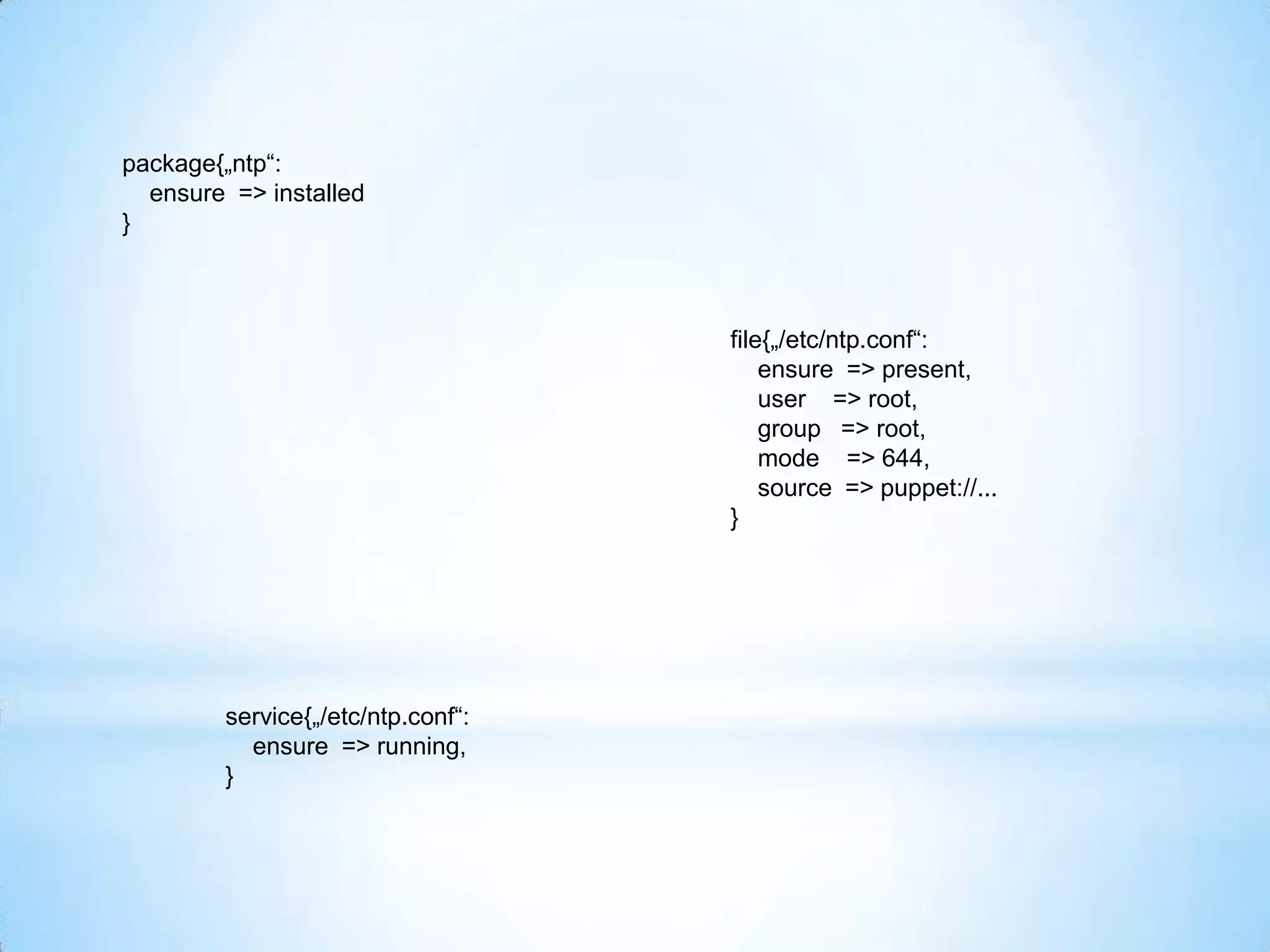 package{„ntp“:
ensure => installed
}
file{„/etc/ntp.conf“:
ensure => present,
user => root,
group => root,
mode => 644,
source => puppet://...
}
service{„/etc/ntp.conf“:
ensure => running,
}
 