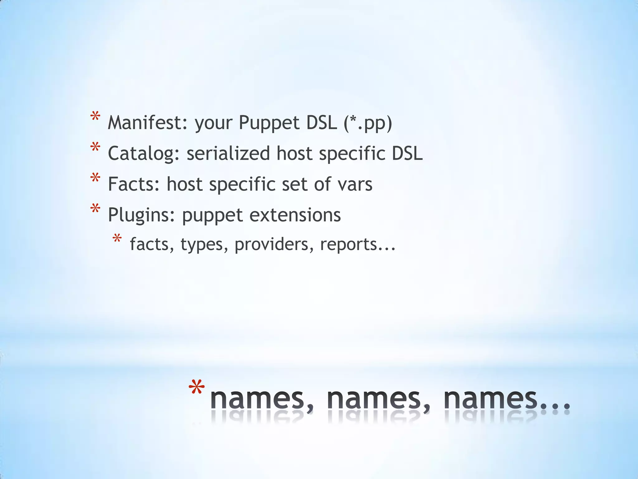 *
* Manifest: your Puppet DSL (*.pp)
* Catalog: serialized host specific DSL
* Facts: host specific set of vars
* Plugins: puppet extensions
* facts, types, providers, reports...
 