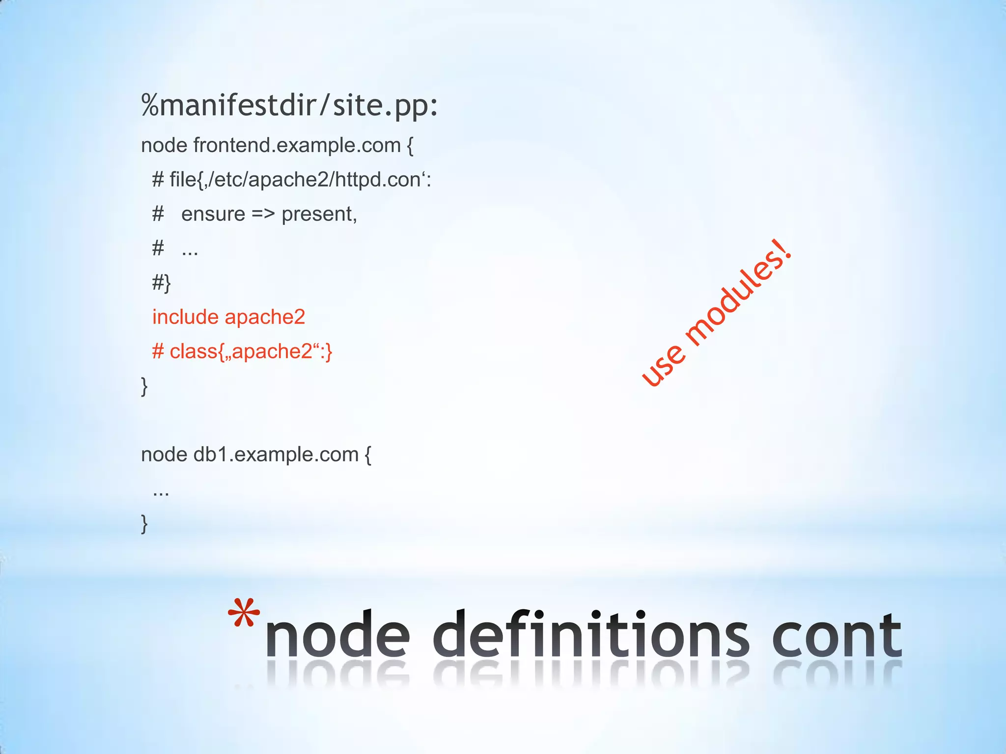 *
%manifestdir/site.pp:
node frontend.example.com {
# file{‚/etc/apache2/httpd.con‘:
# ensure => present,
# ...
#}
include apache2
# class{„apache2“:}
}
node db1.example.com {
...
}
 