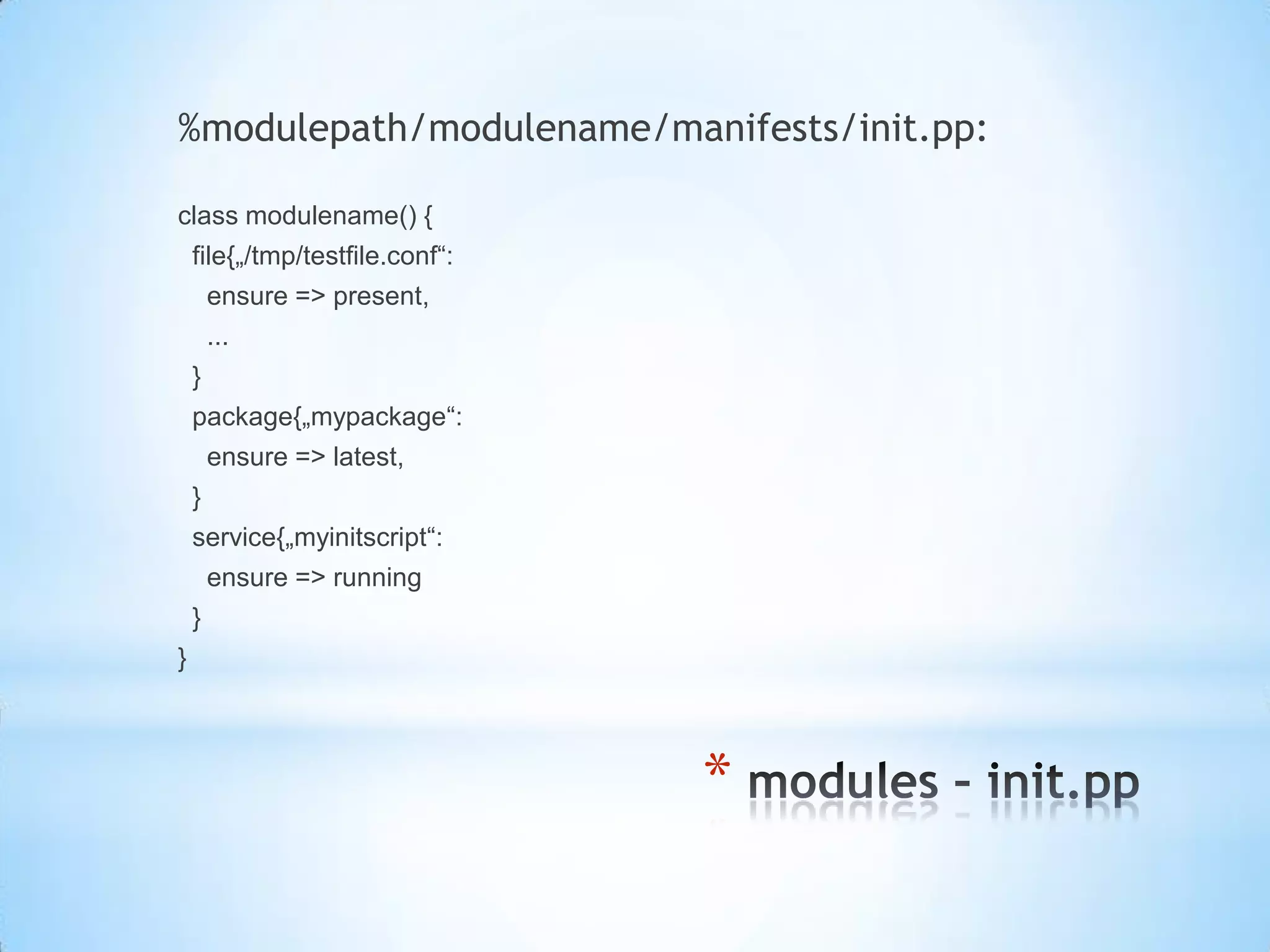 *
%modulepath/modulename/manifests/init.pp:
class modulename() {
file{„/tmp/testfile.conf“:
ensure => present,
...
}
package{„mypackage“:
ensure => latest,
}
service{„myinitscript“:
ensure => running
}
}
 