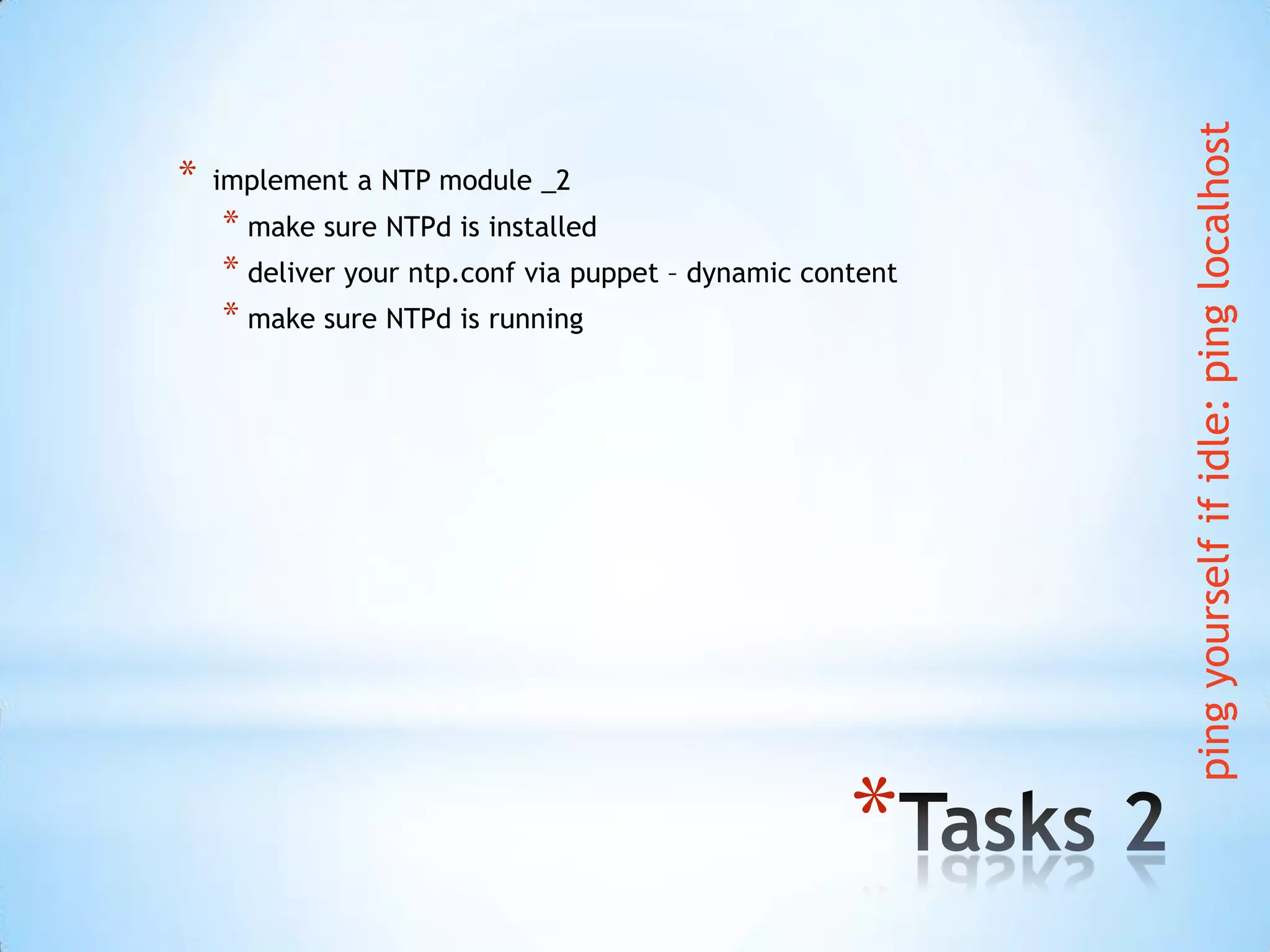 *
* implement a NTP module _2
* make sure NTPd is installed
* deliver your ntp.conf via puppet – dynamic content
* make sure NTPd is running
pingyourselfifidle:pinglocalhost
 