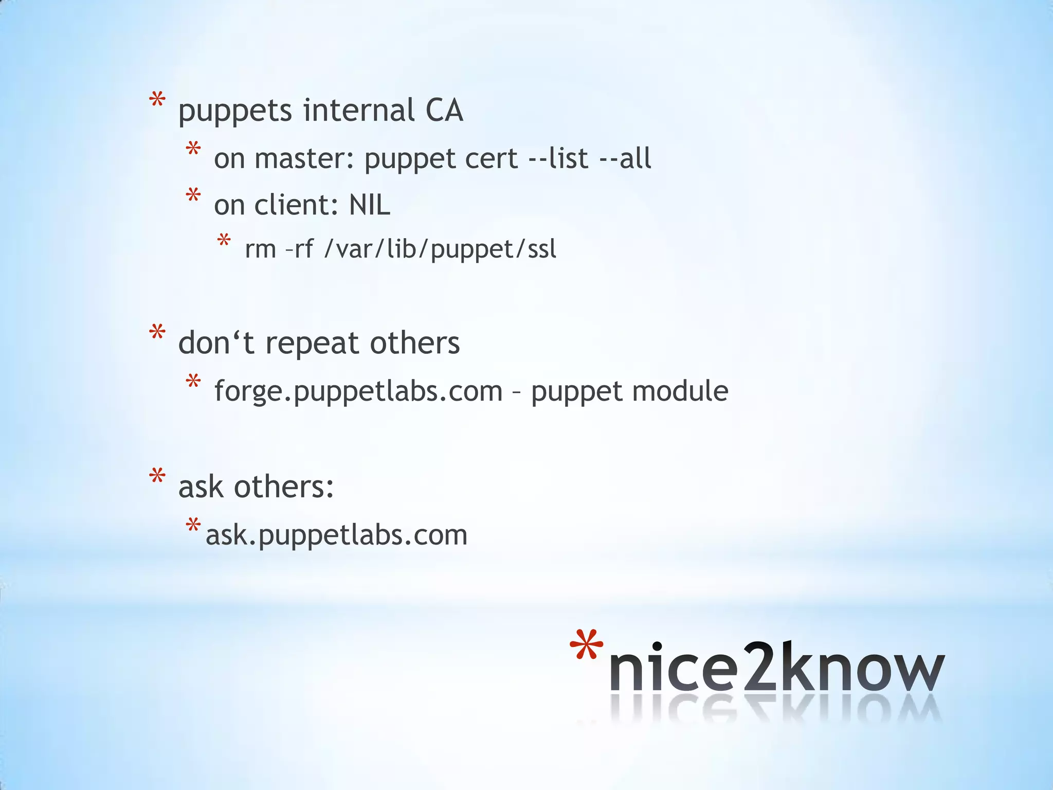 *
* puppets internal CA
* on master: puppet cert --list --all
* on client: NIL
* rm –rf /var/lib/puppet/ssl
* don‘t repeat others
* forge.puppetlabs.com – puppet module
* ask others:
*ask.puppetlabs.com
 