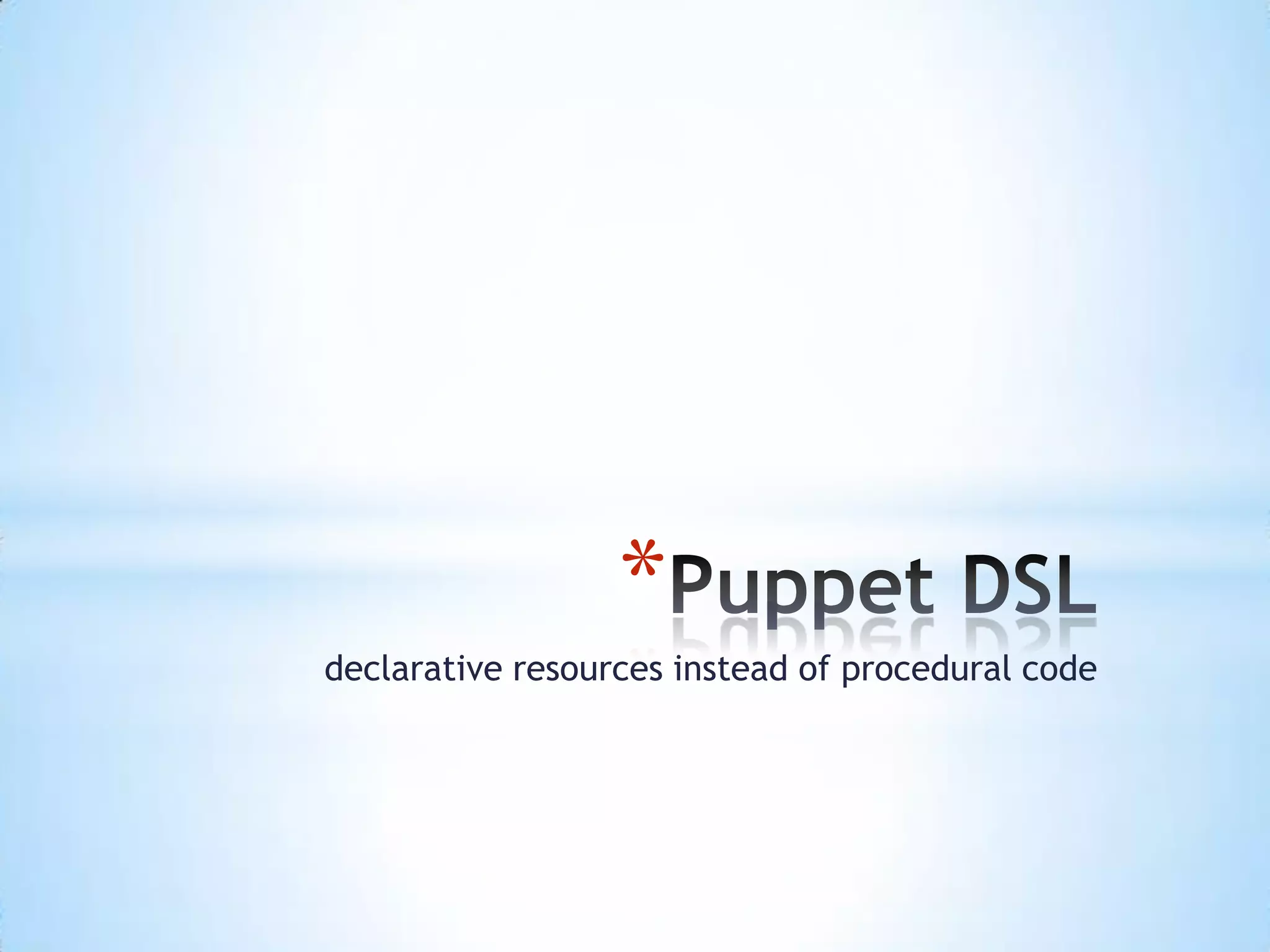 *
declarative resources instead of procedural code
 