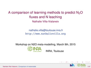 A comparison of learning methods to predict N2O
ﬂuxes and N leaching
Nathalie Villa-Vialaneix
nathalie.villa@toulouse.inra.fr
http://www.nathalievilla.org
Workshop on N2O meta-modelling, March 9th, 2015
INRA, Toulouse
Nathalie Villa-Vialaneix | Comparison of metamodels 1/37
 