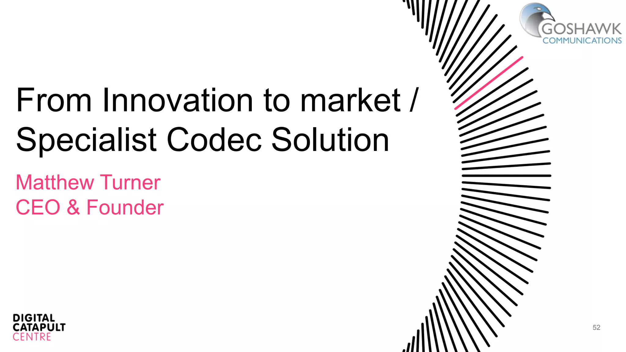 52
From Innovation to market /
Specialist Codec Solution
Matthew Turner
CEO & Founder
 