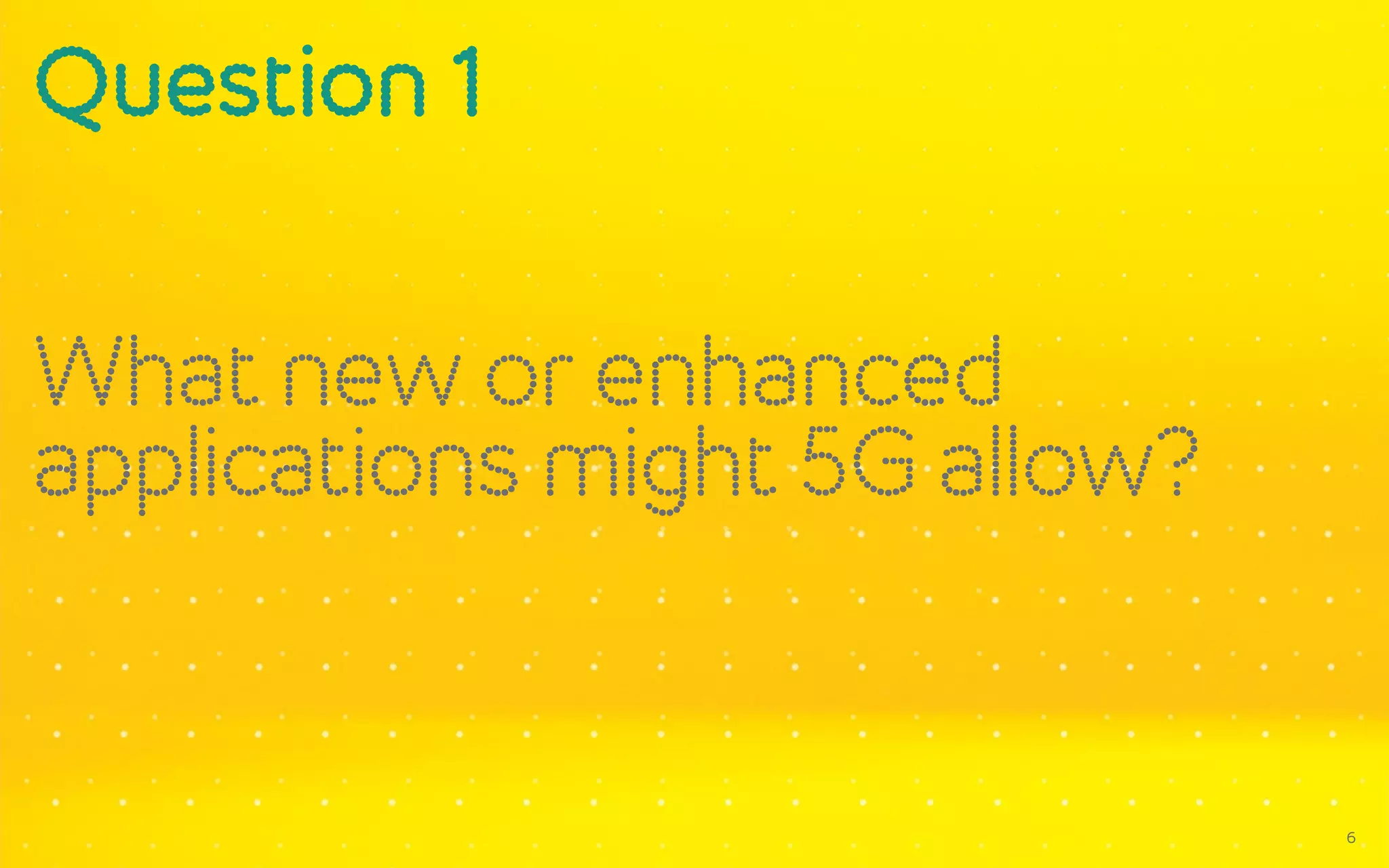 Question 1
What new or enhanced
applications might 5G allow?
6
 