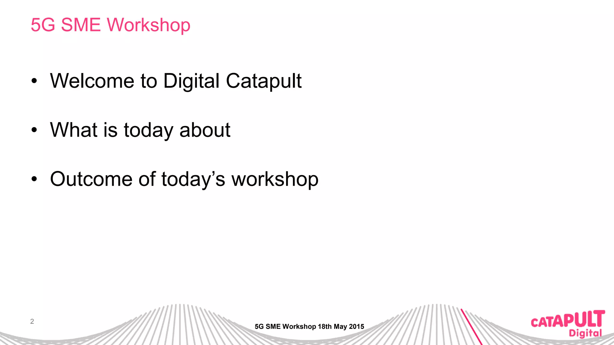 2
5G SME Workshop
• Welcome to Digital Catapult
• What is today about
• Outcome of today’s workshop
5G SME Workshop 18th May 2015
 
