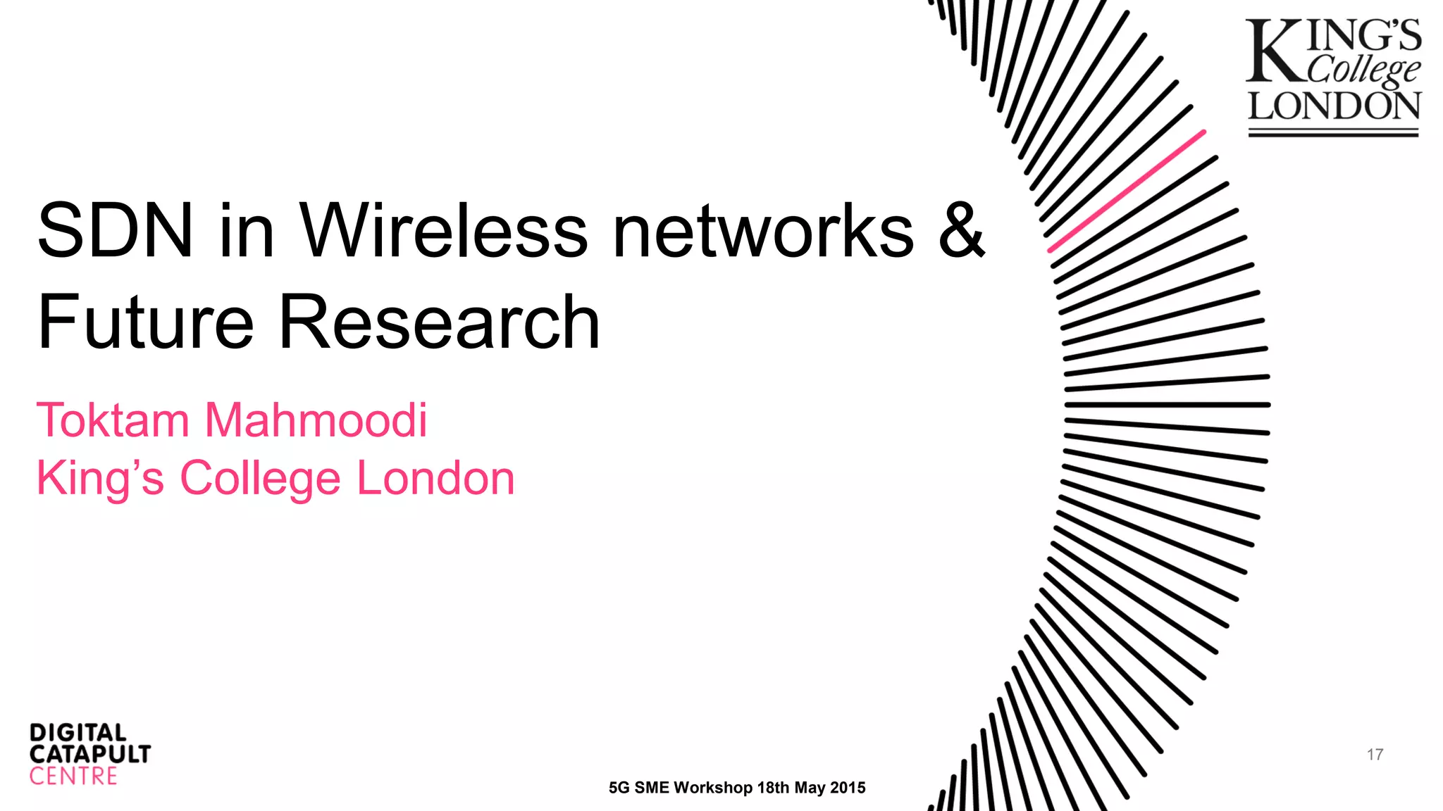 17
SDN in Wireless networks &
Future Research
Toktam Mahmoodi
King’s College London
5G SME Workshop 18th May 2015
 