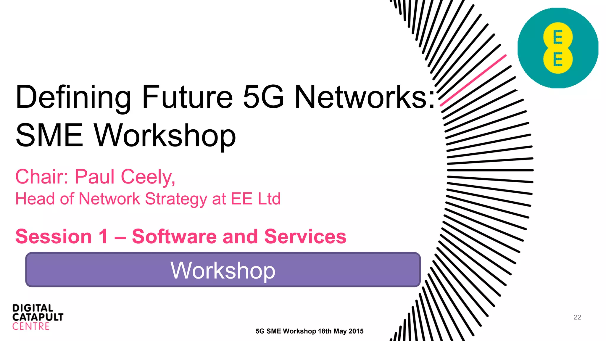 22
Defining Future 5G Networks:
SME Workshop
Chair: Paul Ceely,
Head of Network Strategy at EE Ltd
Session 1 – Software and Services
5G SME Workshop 18th May 2015
Workshop
 