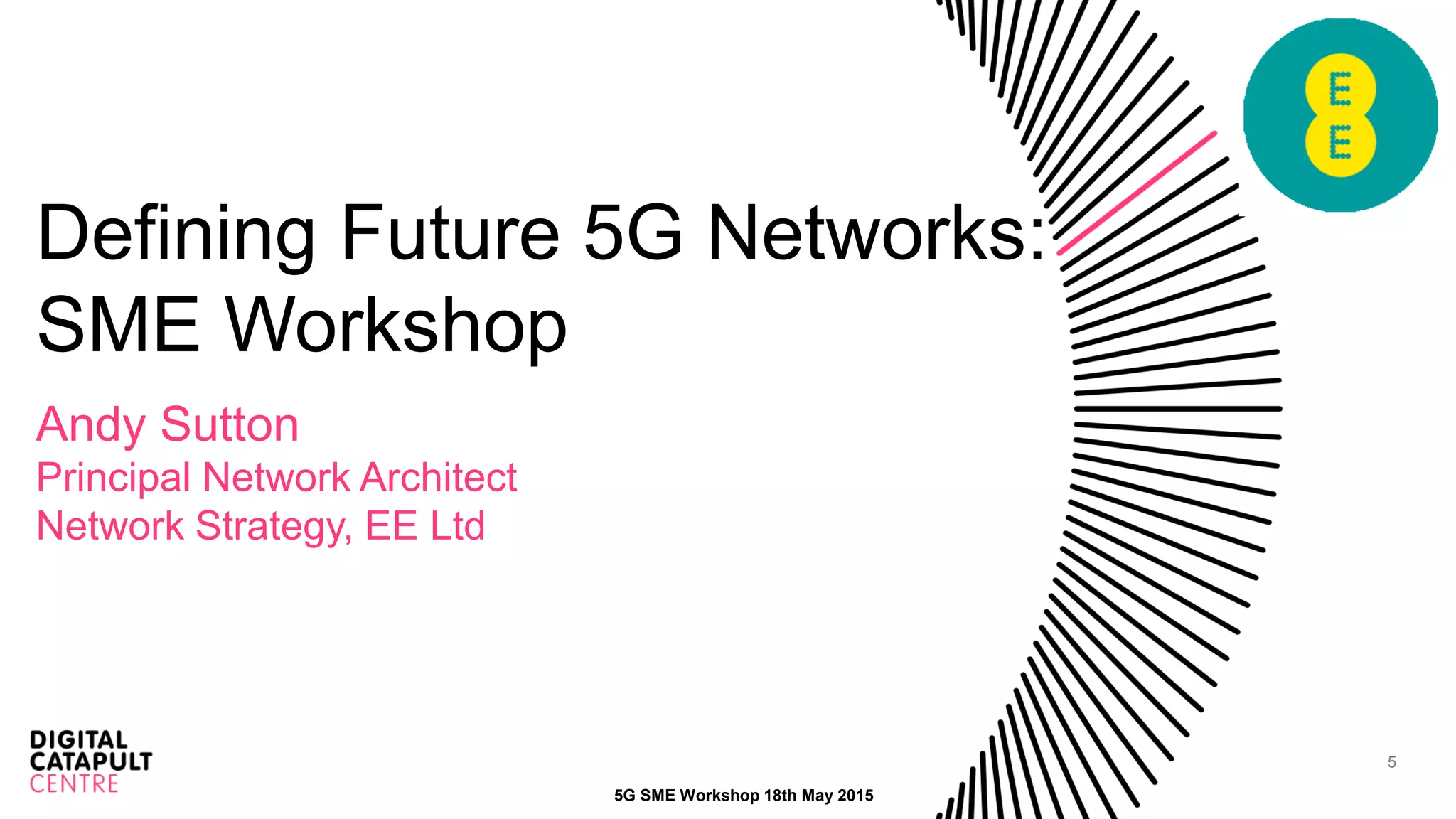 5
Defining Future 5G Networks:
SME Workshop
Andy Sutton
Principal Network Architect
Network Strategy, EE Ltd
5G SME Workshop 18th May 2015
 