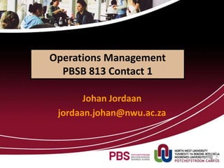 Operations Management
PBSB 813 Contact 1
Johan Jordaan
jordaan.johan@nwu.ac.za
 
