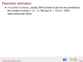 Parameter estimation
H (number of slices): usually, SIR is known to be not very sensitive to
the number of slices (> d + 1). We took H = 10 (i.e., 10/30
observations per slice);
Nathalie Villa-Vialaneix | IS-SIR 20/26
 