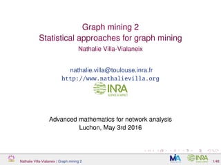 Graph mining 2
Statistical approaches for graph mining
Nathalie Villa-Vialaneix
nathalie.villa@toulouse.inra.fr
http://www.nathalievilla.org
Advanced mathematics for network analysis
Luchon, May 3rd 2016
Nathalie Villa-Vialaneix | Graph mining 2 1/48
 