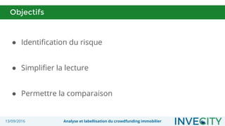 13/09/2016 Analyse et labellisation du crowdfunding immobilier
Objectifs
● Identification du risque
● Simplifier la lecture
● Permettre la comparaison
 